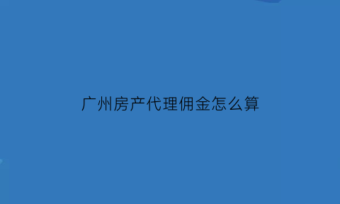 广州房产代理佣金怎么算(广州房地产佣金)