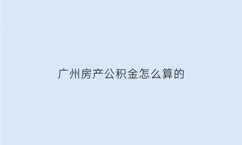 广州房产公积金怎么算的(广州住房公积金计算器)