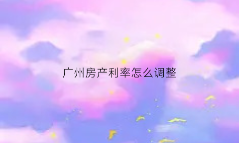 广州房产利率怎么调整(广州市房贷利率政策)