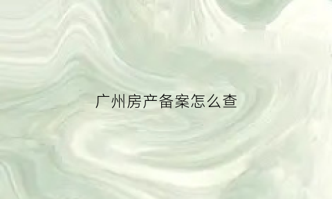 广州房产备案怎么查(广州房产备案价格查询官网怎么查询)