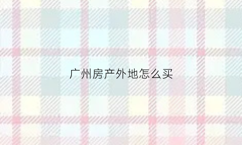 广州房产外地怎么买(广州外地买房政策2020)