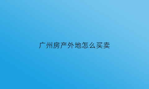 广州房产外地怎么买卖(广州外地买房政策2020)