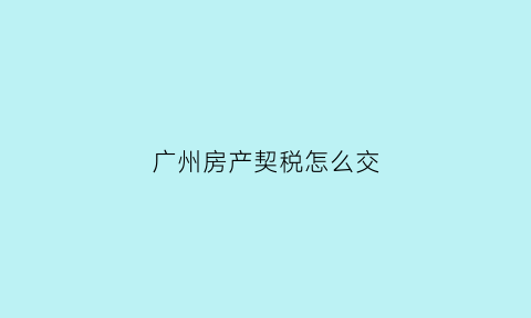 广州房产契税怎么交(广州房子契税怎么交)