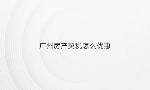 广州房产契税怎么优惠(广州房产契税征收标准)