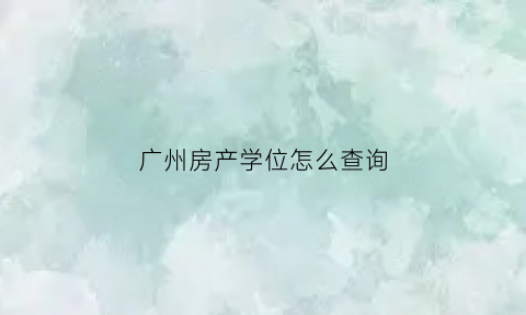 广州房产学位怎么查询(广州房产学位查询官方网站)