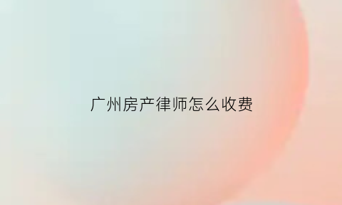 广州房产律师怎么收费(广州房产律师事务所官网)