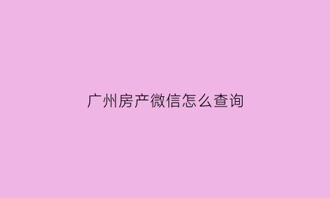 广州房产微信怎么查询(广州怎么查房产信息)