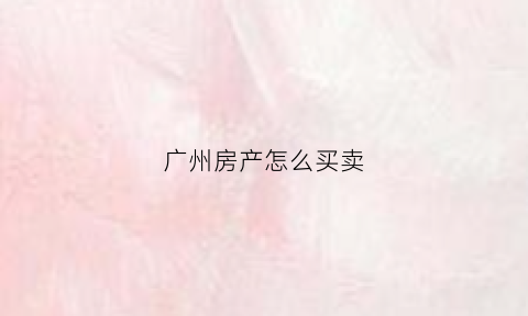 广州房产怎么买卖(广州房产交易流程)