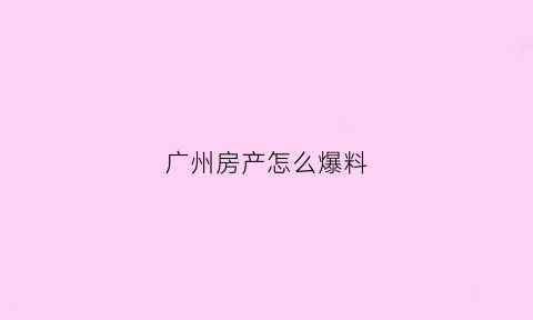 广州房产怎么爆料(广州房产吧)