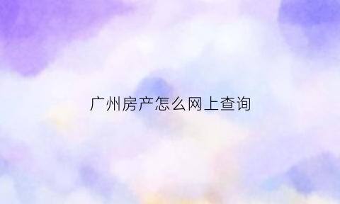 广州房产怎么网上查询(广州房产如何查询)