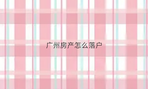 广州房产怎么落户(广州房产落户最小面积)