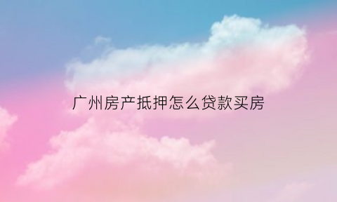 广州房产抵押怎么贷款买房