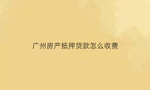 广州房产抵押贷款怎么收费(广州房子抵押)