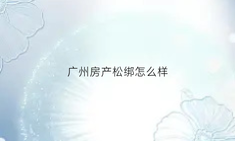 广州房产松绑怎么样(广州房产官网)