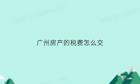 广州房产的税费怎么交(广州房产的税费怎么交的)