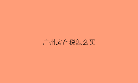 广州房产税怎么买(广州房产税新政)