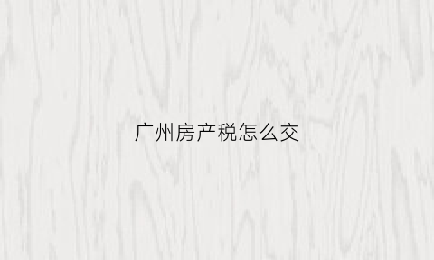 广州房产税怎么交(广州房产税政策)