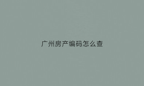 广州房产编码怎么查(广州房屋编码查询系统)
