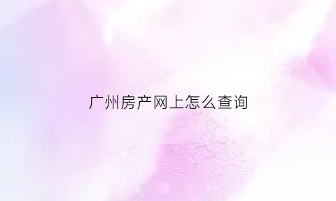 广州房产网上怎么查询(广州房产网上怎么查询房子备案)