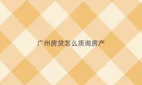 广州房贷怎么质询房产(广州房贷咨询)