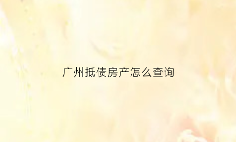 广州抵债房产怎么查询(广州抵债房产怎么查询抵押情况)