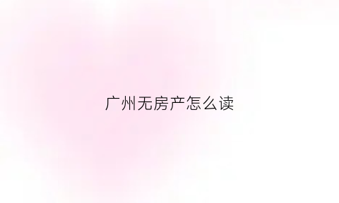 广州无房产怎么读(广州无房产证明怎么办理)