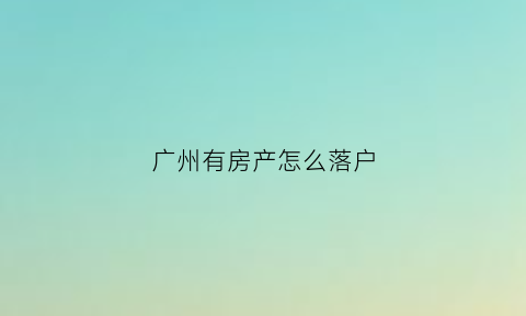 广州有房产怎么落户(广州买房了怎么落户)