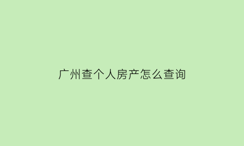 广州查个人房产怎么查询(广州如何查房产证信息)