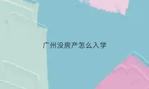 广州没房产怎么入学(广州户口没房产读小学)