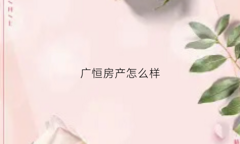 广恒房产怎么样(广恒房产怎么样值得买吗)