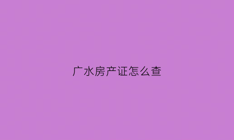 广水房产证怎么查(房产证办理如何查询)