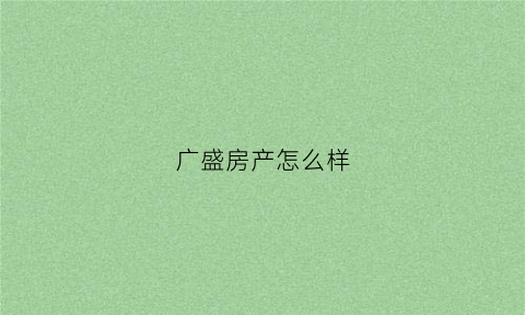 广盛房产怎么样(广盛实业有限公司)