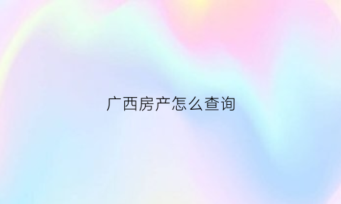 广西房产怎么查询(广西查房产信息怎么查询用什么软件)