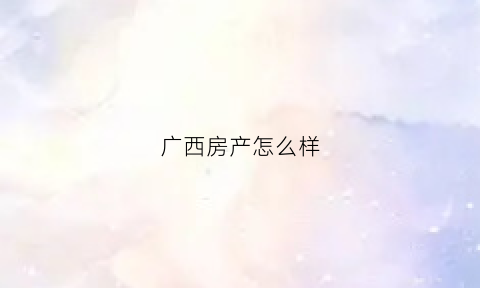 广西房产怎么样(广西房产网新楼盘房价)