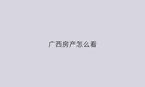 广西房产怎么看(广西房产怎么查)