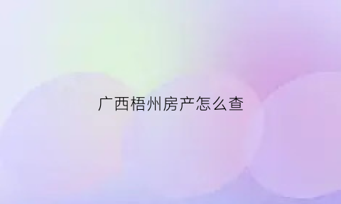 广西梧州房产怎么查(梧州市房管网备案查询)