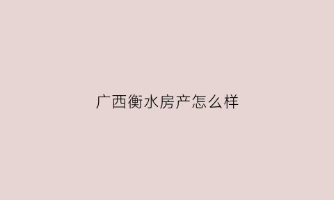 广西衡水房产怎么样(河北衡水房地产开发有限公司)