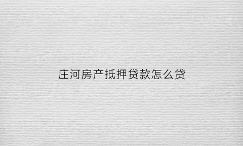 庄河房产抵押贷款怎么贷(庄河房产信息网)