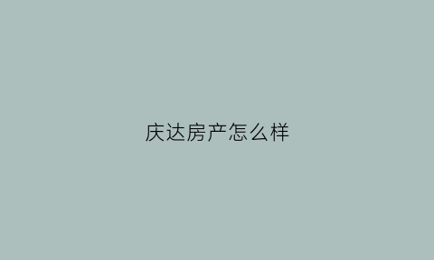 庆达房产怎么样(庆达房地产开发有限公司)