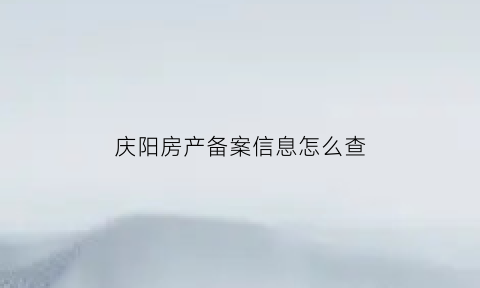 庆阳房产备案信息怎么查(庆阳房产查询系统)