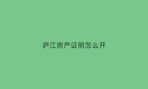 庐江房产证明怎么开(庐江房产局在什么地方)