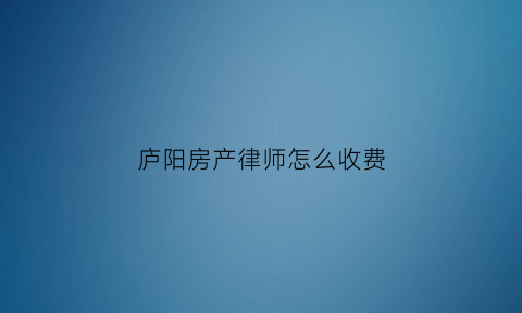 庐阳房产律师怎么收费(合肥房产律师事务所免费咨询)