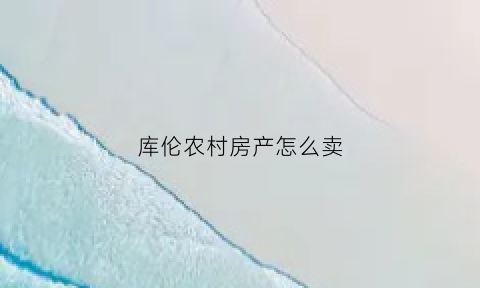 库伦农村房产怎么卖(库尔勒农村宅基地出售)