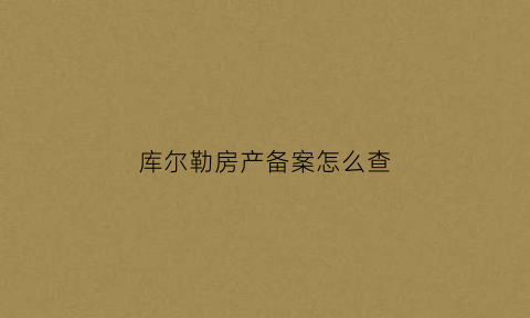 库尔勒房产备案怎么查(库尔勒房产备案查询)