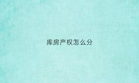 库房产权怎么分(库房有产权证算住宅吗)