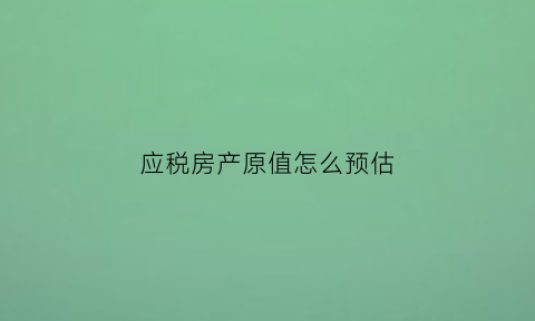 应税房产原值怎么预估(对按照房产原值计税的房产无论会计上如何核算)