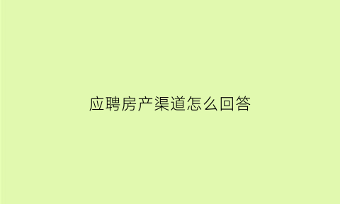 应聘房产渠道怎么回答(面试房产渠道怎么说)