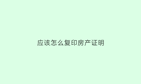 应该怎么复印房产证明(如何复印房产证到a4纸上)