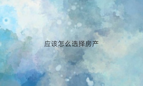 应该怎么选择房产(应该怎么选择房产公司)