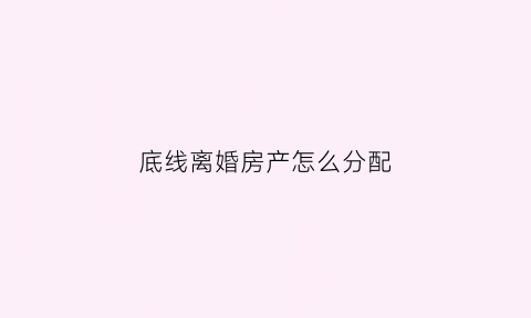 底线离婚房产怎么分配(分手底线)